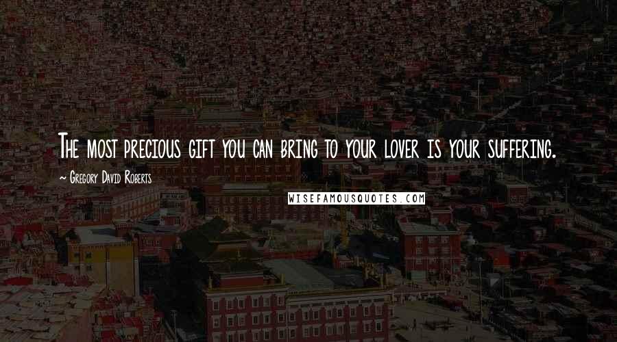 Gregory David Roberts Quotes: The most precious gift you can bring to your lover is your suffering.