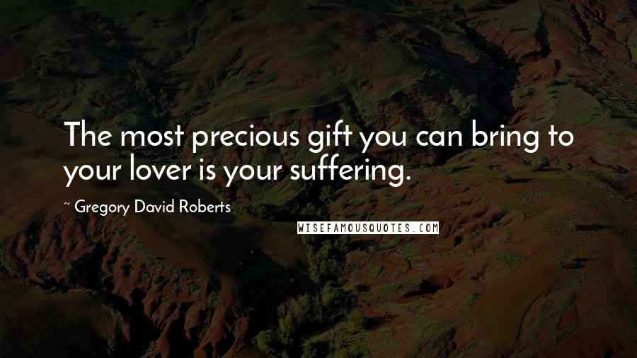 Gregory David Roberts Quotes: The most precious gift you can bring to your lover is your suffering.