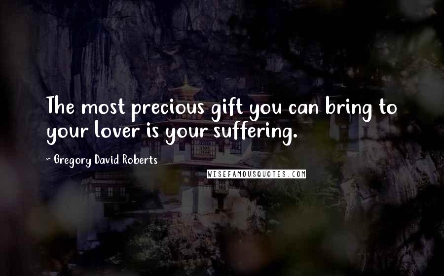 Gregory David Roberts Quotes: The most precious gift you can bring to your lover is your suffering.