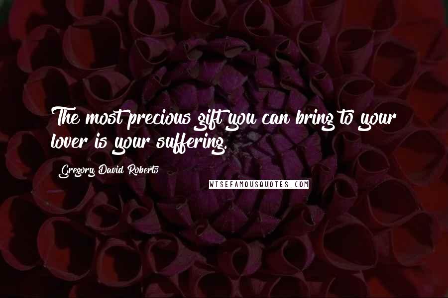 Gregory David Roberts Quotes: The most precious gift you can bring to your lover is your suffering.