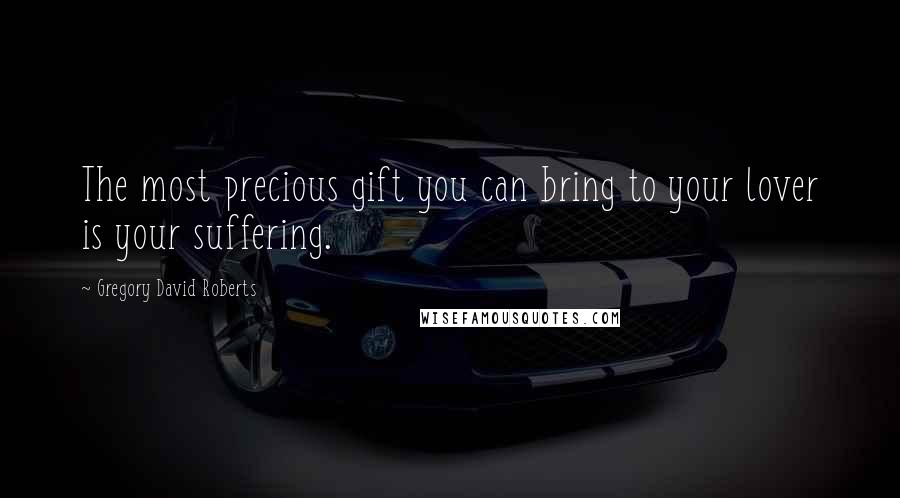Gregory David Roberts Quotes: The most precious gift you can bring to your lover is your suffering.