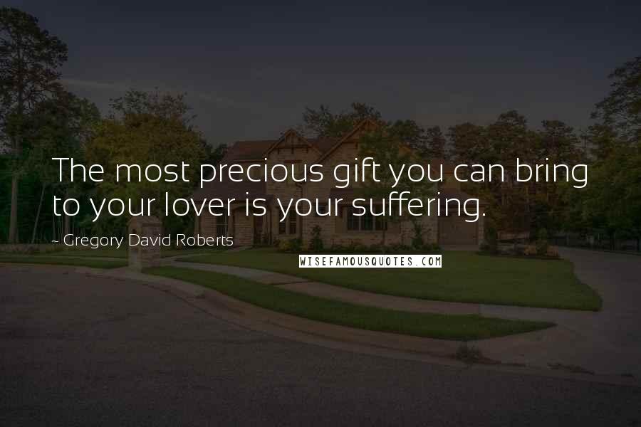 Gregory David Roberts Quotes: The most precious gift you can bring to your lover is your suffering.