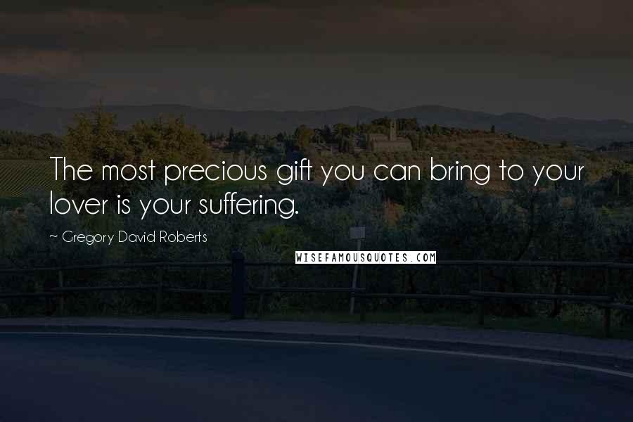 Gregory David Roberts Quotes: The most precious gift you can bring to your lover is your suffering.
