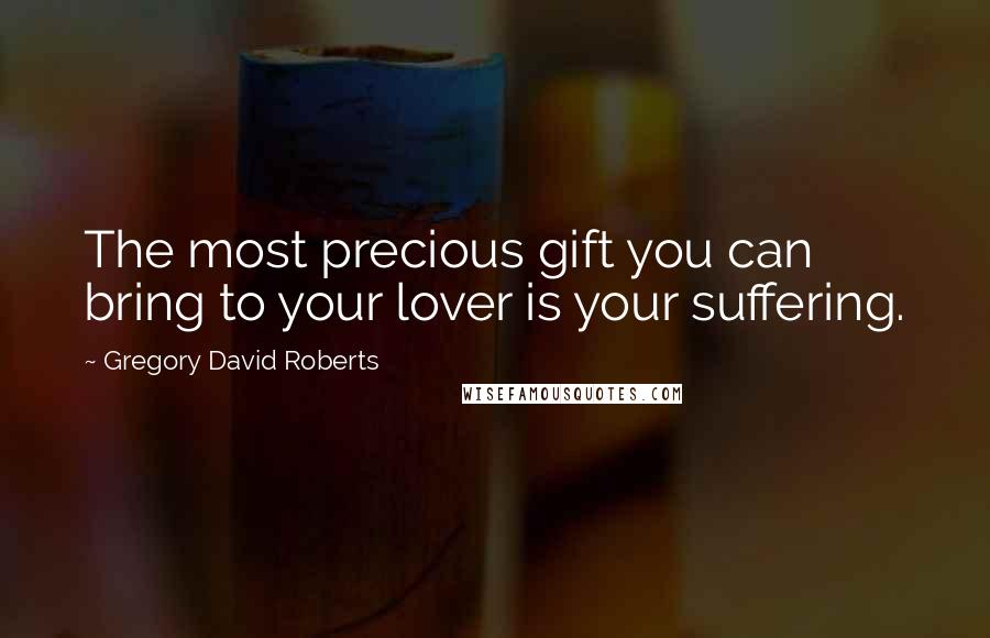 Gregory David Roberts Quotes: The most precious gift you can bring to your lover is your suffering.