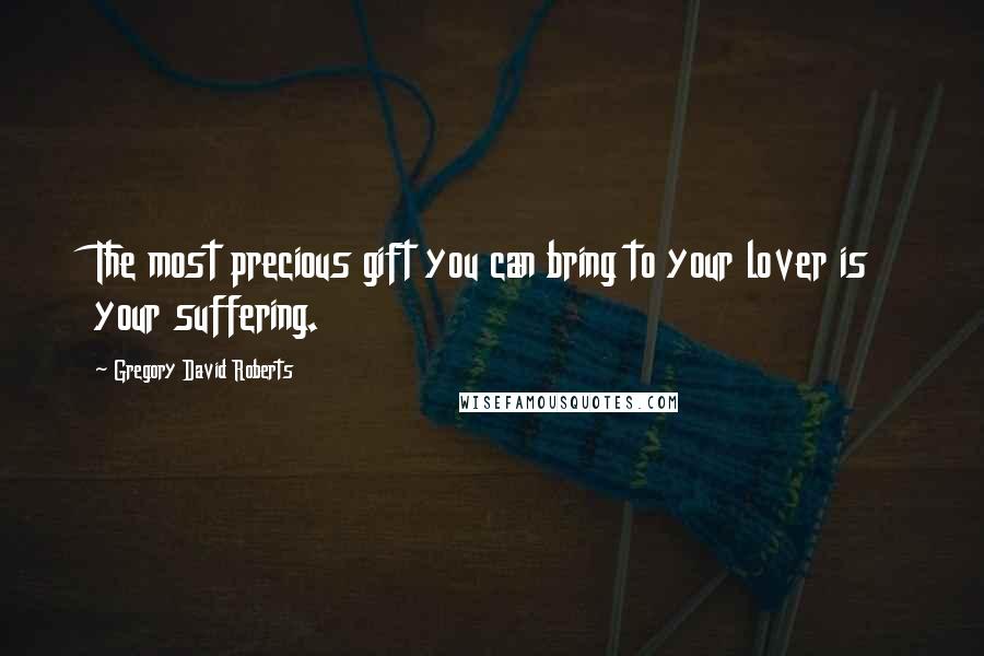 Gregory David Roberts Quotes: The most precious gift you can bring to your lover is your suffering.