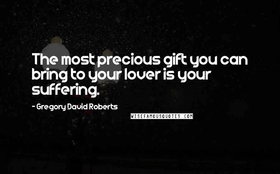 Gregory David Roberts Quotes: The most precious gift you can bring to your lover is your suffering.