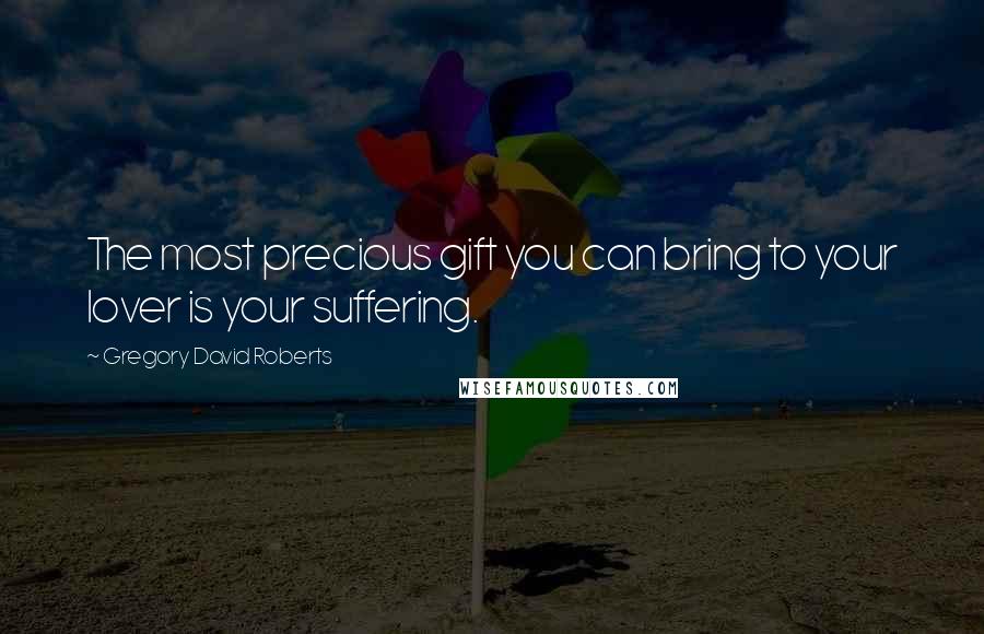 Gregory David Roberts Quotes: The most precious gift you can bring to your lover is your suffering.