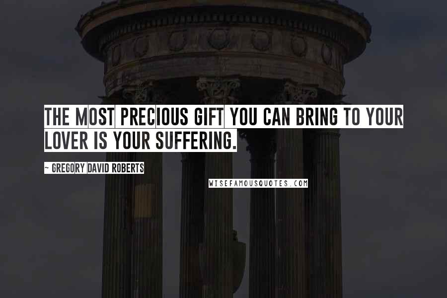 Gregory David Roberts Quotes: The most precious gift you can bring to your lover is your suffering.