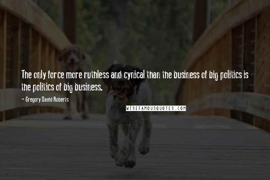 Gregory David Roberts Quotes: The only force more ruthless and cynical than the business of big politics is the politics of big business.