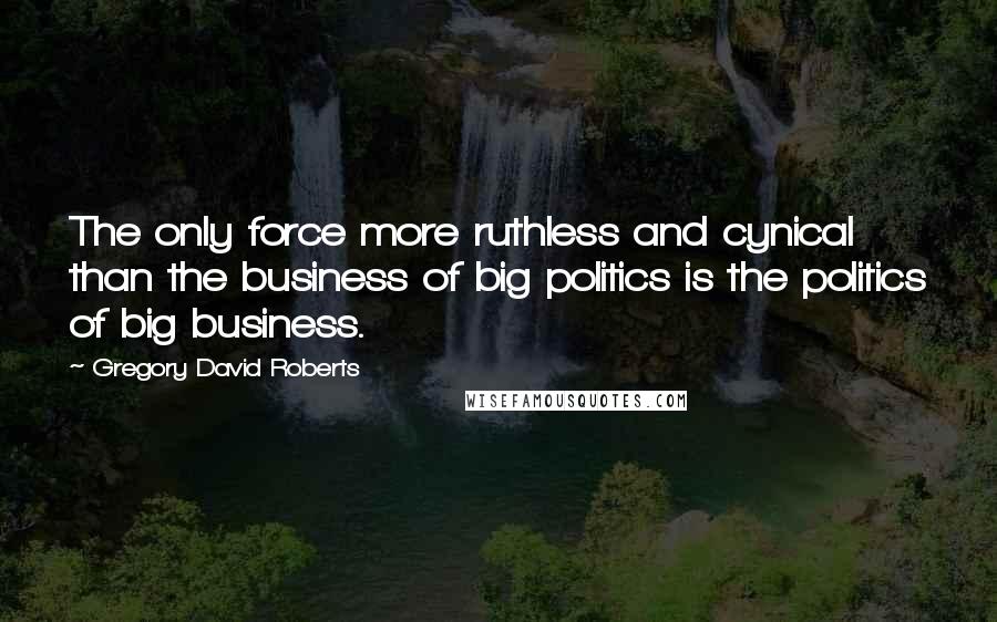 Gregory David Roberts Quotes: The only force more ruthless and cynical than the business of big politics is the politics of big business.