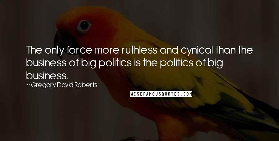 Gregory David Roberts Quotes: The only force more ruthless and cynical than the business of big politics is the politics of big business.