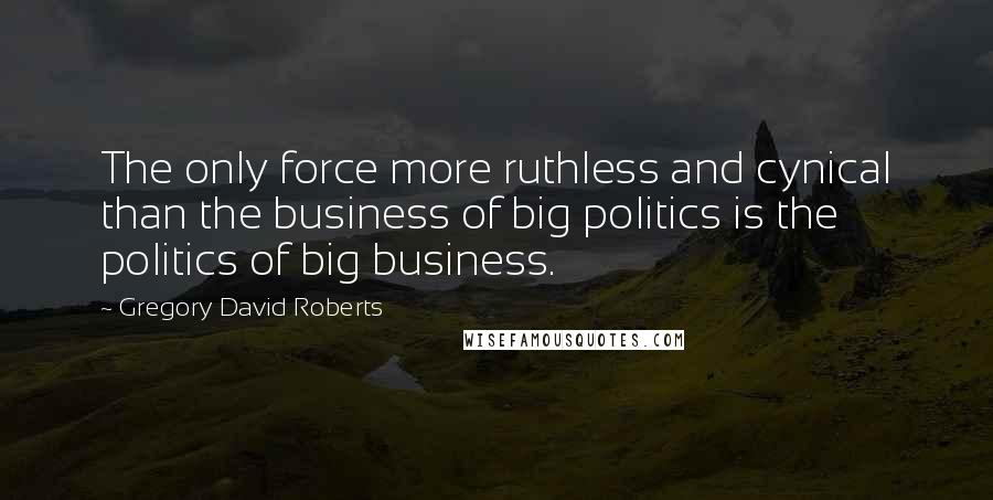 Gregory David Roberts Quotes: The only force more ruthless and cynical than the business of big politics is the politics of big business.