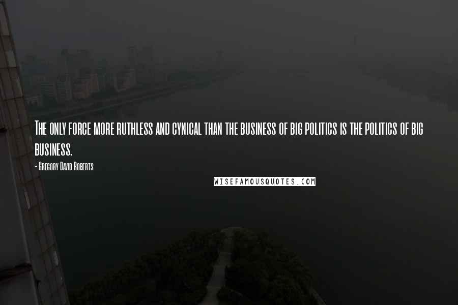 Gregory David Roberts Quotes: The only force more ruthless and cynical than the business of big politics is the politics of big business.