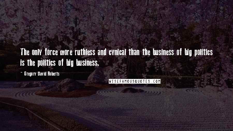 Gregory David Roberts Quotes: The only force more ruthless and cynical than the business of big politics is the politics of big business.