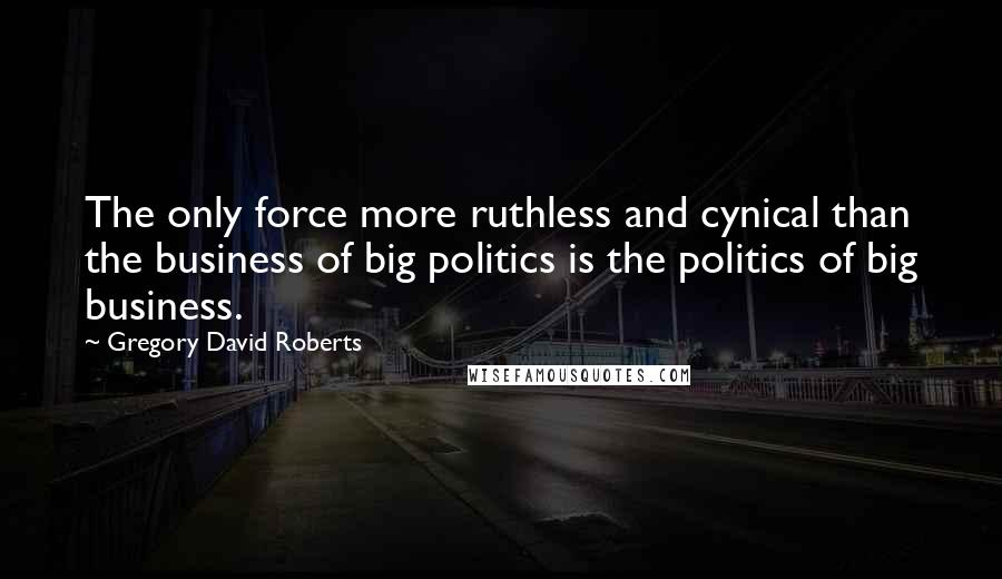 Gregory David Roberts Quotes: The only force more ruthless and cynical than the business of big politics is the politics of big business.