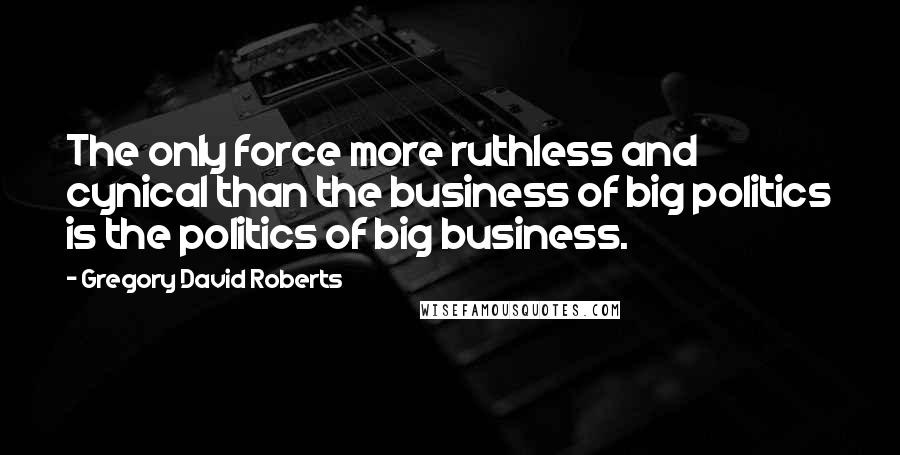 Gregory David Roberts Quotes: The only force more ruthless and cynical than the business of big politics is the politics of big business.