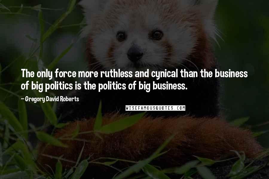 Gregory David Roberts Quotes: The only force more ruthless and cynical than the business of big politics is the politics of big business.