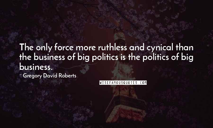 Gregory David Roberts Quotes: The only force more ruthless and cynical than the business of big politics is the politics of big business.