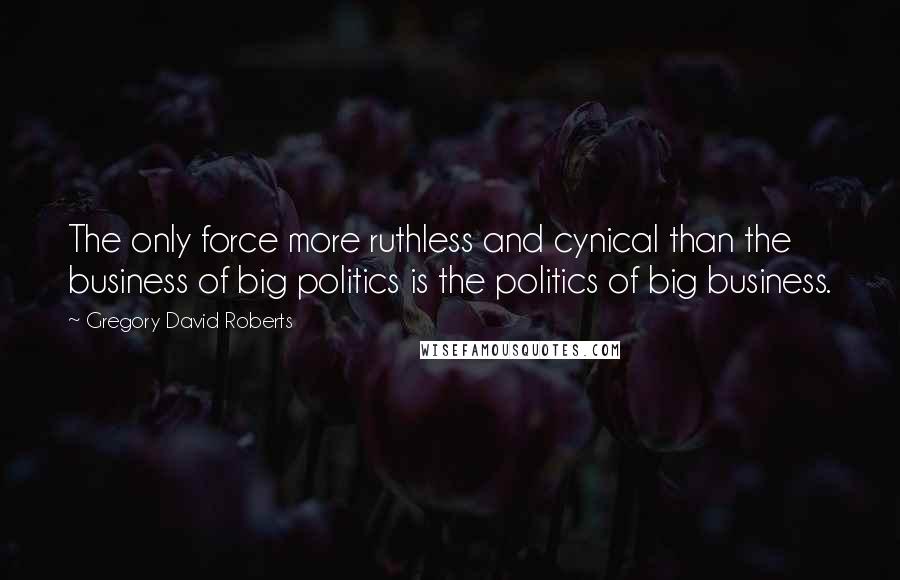 Gregory David Roberts Quotes: The only force more ruthless and cynical than the business of big politics is the politics of big business.