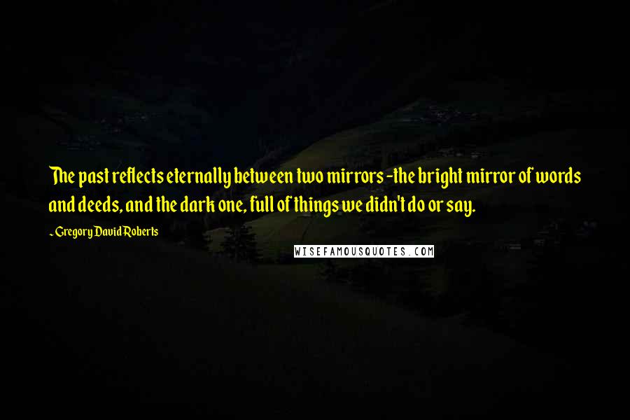 Gregory David Roberts Quotes: The past reflects eternally between two mirrors -the bright mirror of words and deeds, and the dark one, full of things we didn't do or say.