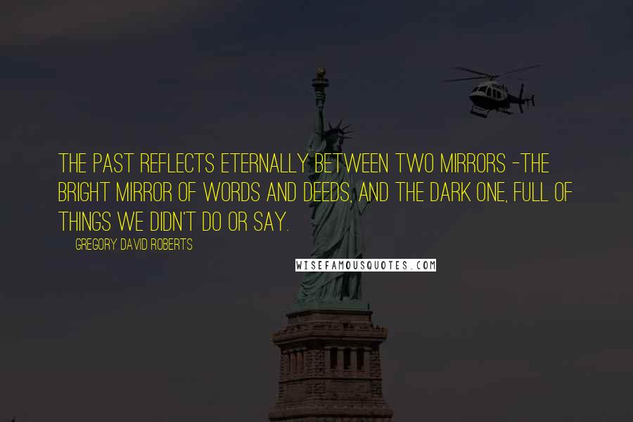 Gregory David Roberts Quotes: The past reflects eternally between two mirrors -the bright mirror of words and deeds, and the dark one, full of things we didn't do or say.