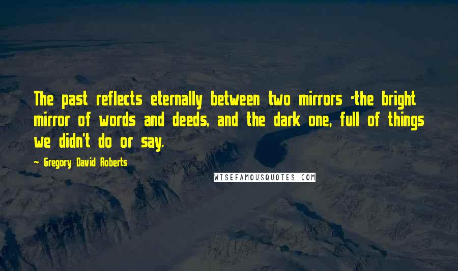 Gregory David Roberts Quotes: The past reflects eternally between two mirrors -the bright mirror of words and deeds, and the dark one, full of things we didn't do or say.