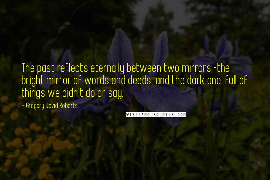 Gregory David Roberts Quotes: The past reflects eternally between two mirrors -the bright mirror of words and deeds, and the dark one, full of things we didn't do or say.