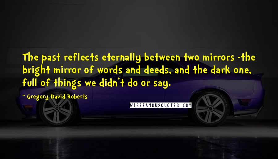 Gregory David Roberts Quotes: The past reflects eternally between two mirrors -the bright mirror of words and deeds, and the dark one, full of things we didn't do or say.