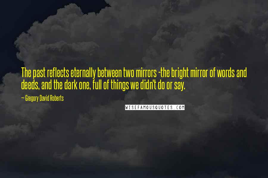 Gregory David Roberts Quotes: The past reflects eternally between two mirrors -the bright mirror of words and deeds, and the dark one, full of things we didn't do or say.