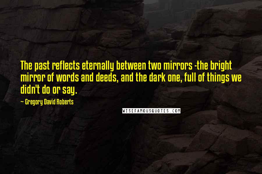Gregory David Roberts Quotes: The past reflects eternally between two mirrors -the bright mirror of words and deeds, and the dark one, full of things we didn't do or say.