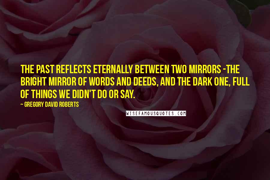 Gregory David Roberts Quotes: The past reflects eternally between two mirrors -the bright mirror of words and deeds, and the dark one, full of things we didn't do or say.