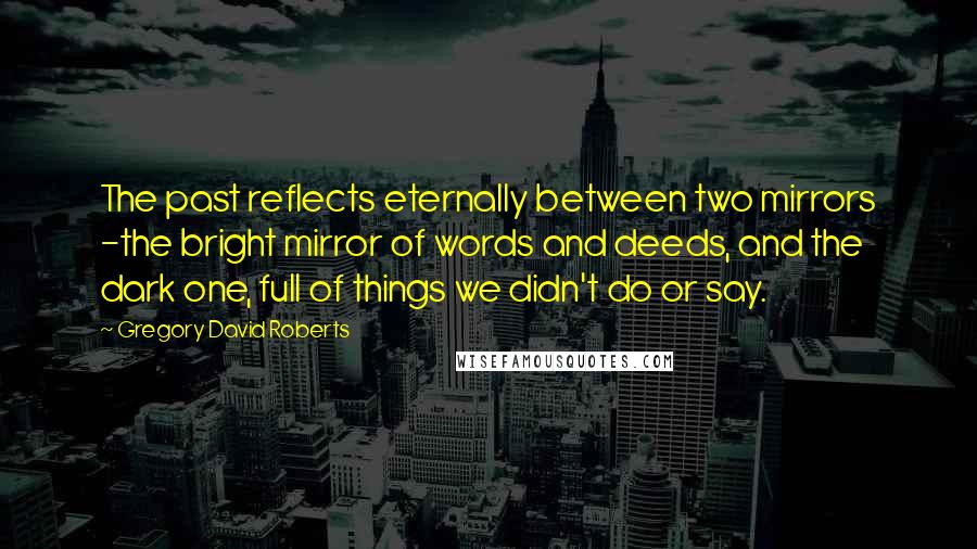 Gregory David Roberts Quotes: The past reflects eternally between two mirrors -the bright mirror of words and deeds, and the dark one, full of things we didn't do or say.