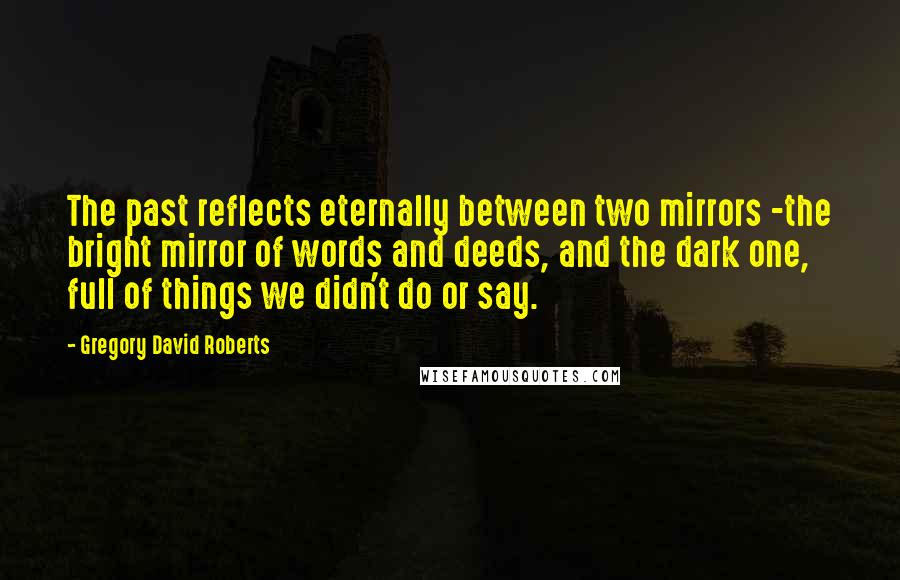 Gregory David Roberts Quotes: The past reflects eternally between two mirrors -the bright mirror of words and deeds, and the dark one, full of things we didn't do or say.