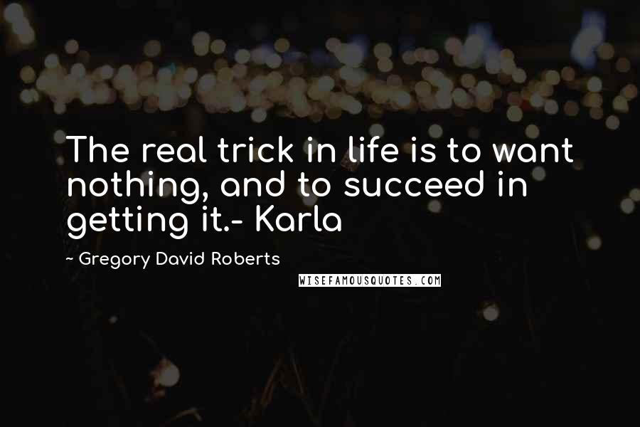 Gregory David Roberts Quotes: The real trick in life is to want nothing, and to succeed in getting it.- Karla