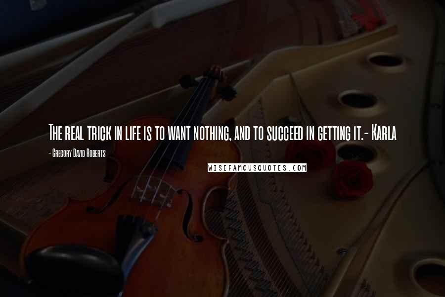 Gregory David Roberts Quotes: The real trick in life is to want nothing, and to succeed in getting it.- Karla