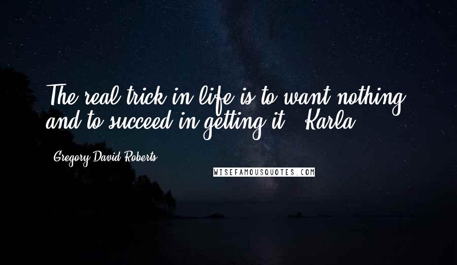 Gregory David Roberts Quotes: The real trick in life is to want nothing, and to succeed in getting it.- Karla