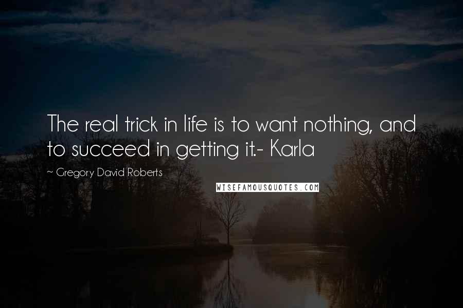 Gregory David Roberts Quotes: The real trick in life is to want nothing, and to succeed in getting it.- Karla