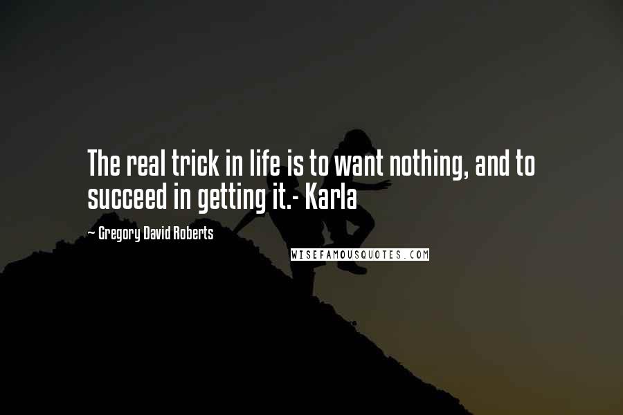 Gregory David Roberts Quotes: The real trick in life is to want nothing, and to succeed in getting it.- Karla