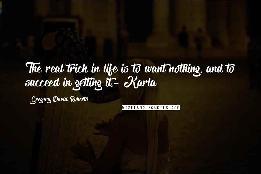 Gregory David Roberts Quotes: The real trick in life is to want nothing, and to succeed in getting it.- Karla