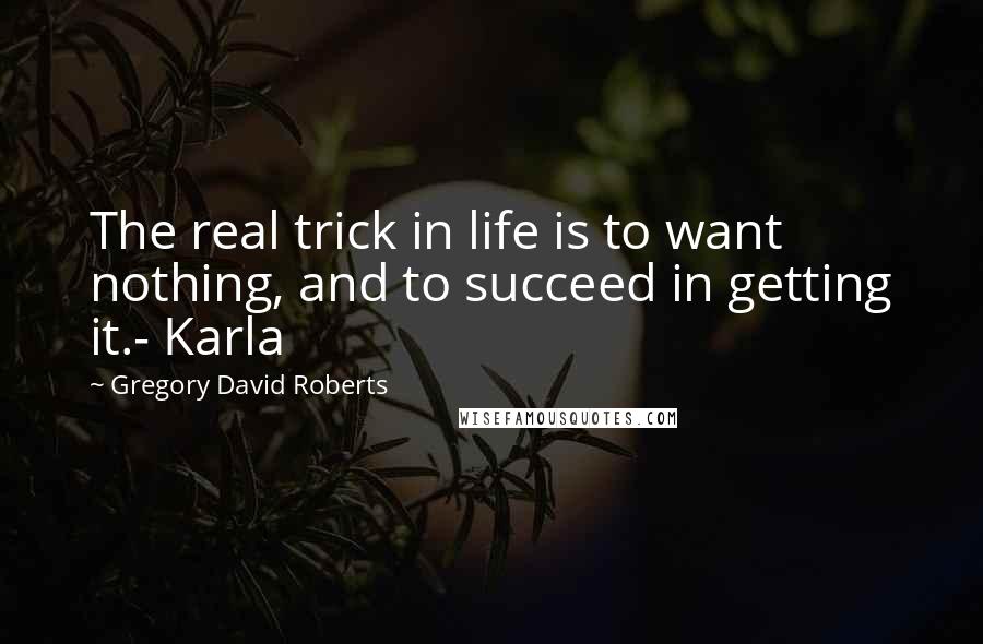 Gregory David Roberts Quotes: The real trick in life is to want nothing, and to succeed in getting it.- Karla