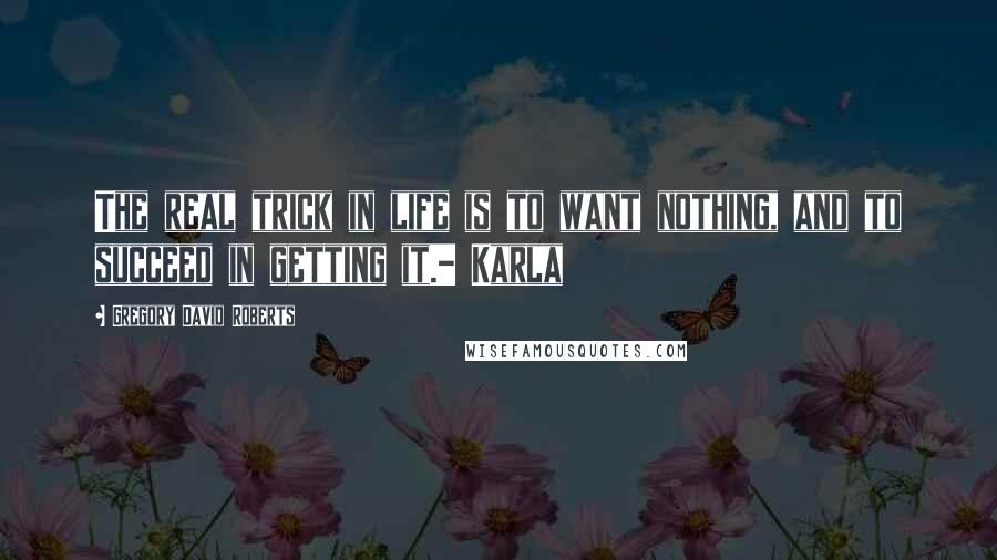 Gregory David Roberts Quotes: The real trick in life is to want nothing, and to succeed in getting it.- Karla