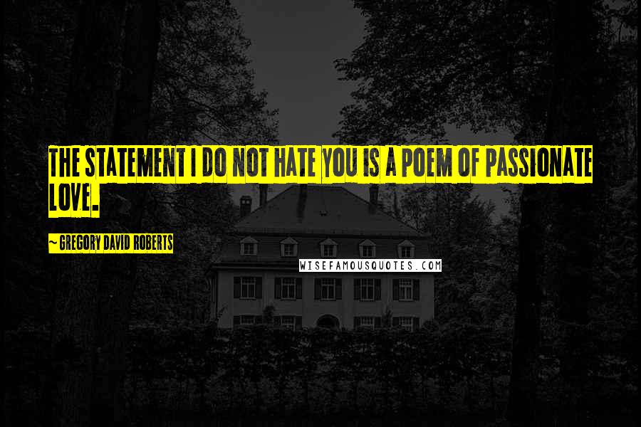 Gregory David Roberts Quotes: The statement I do not hate you is a poem of passionate love.