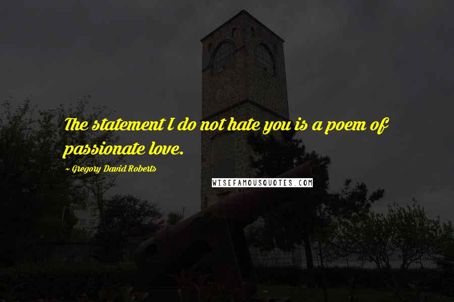 Gregory David Roberts Quotes: The statement I do not hate you is a poem of passionate love.