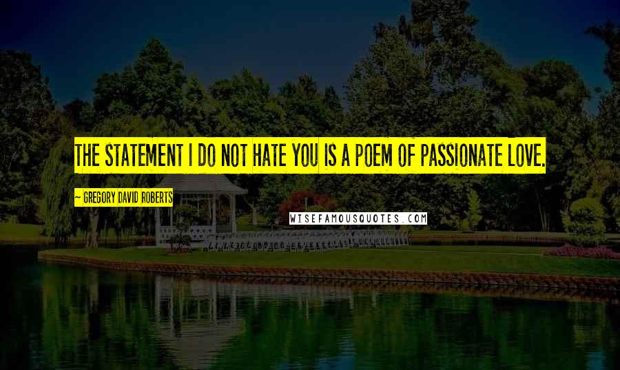 Gregory David Roberts Quotes: The statement I do not hate you is a poem of passionate love.