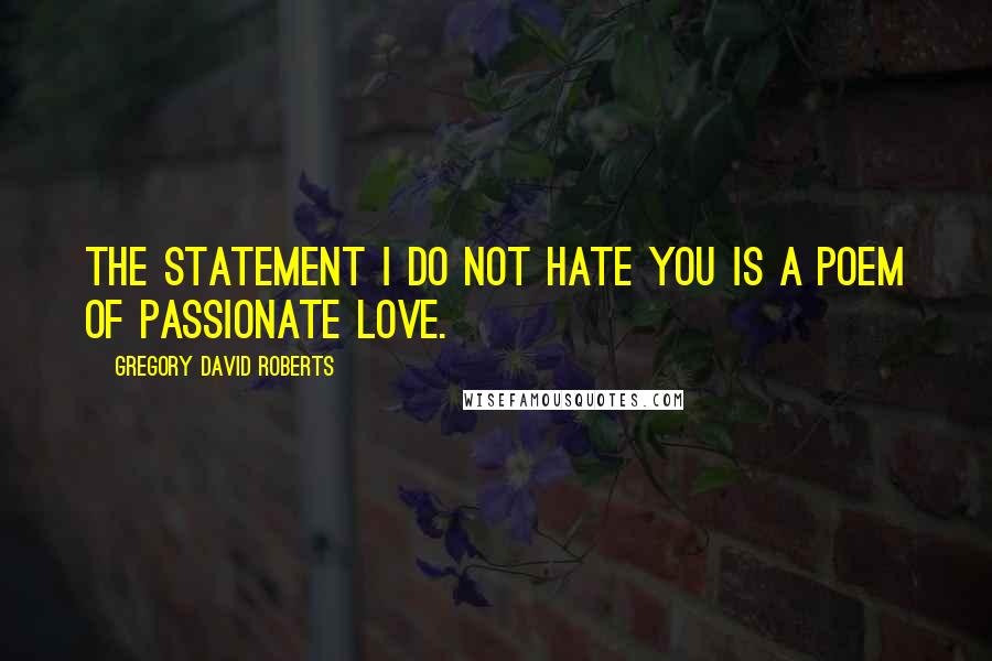 Gregory David Roberts Quotes: The statement I do not hate you is a poem of passionate love.