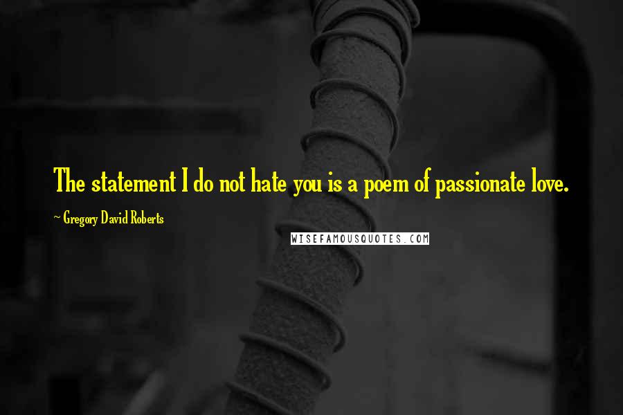 Gregory David Roberts Quotes: The statement I do not hate you is a poem of passionate love.