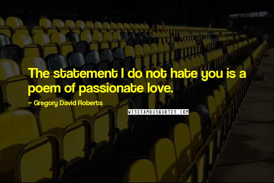 Gregory David Roberts Quotes: The statement I do not hate you is a poem of passionate love.