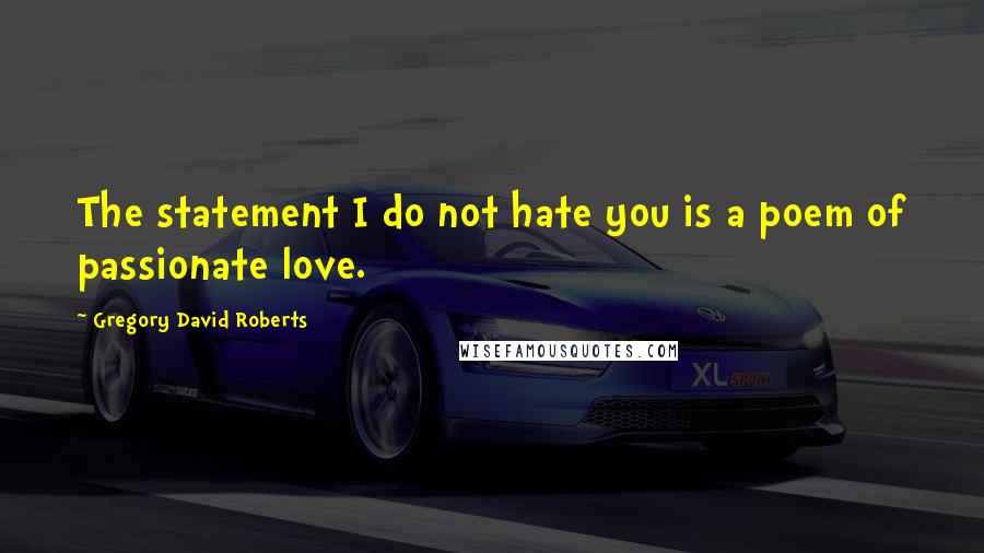 Gregory David Roberts Quotes: The statement I do not hate you is a poem of passionate love.