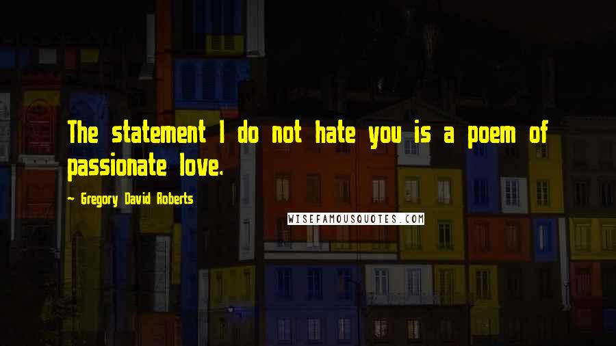 Gregory David Roberts Quotes: The statement I do not hate you is a poem of passionate love.