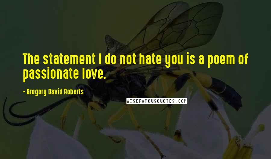Gregory David Roberts Quotes: The statement I do not hate you is a poem of passionate love.